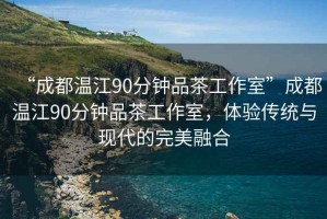 “成都溫江90分鐘品茶工作室”成都溫江90分鐘品茶工作室，體驗傳統(tǒng)與現(xiàn)代的完美融合