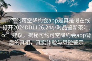 “可約可空降約會(huì)app是真是假在線打開(kāi)2024DD1126.24小時(shí)品鑒新茶葉.cc”建議，揭秘可約可空降約會(huì)app背后的真相，真實(shí)體驗(yàn)與風(fēng)險(xiǎn)警示