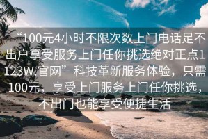 “100元4小時不限次數(shù)上門電話足不出戶享受服務(wù)上門任你挑選絕對正點1123W.官網(wǎng)”科技革新服務(wù)體驗，只需100元，享受上門服務(wù)上門任你挑選，不出門也能享受便捷生活