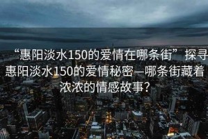 “惠陽淡水150的愛情在哪條街”探尋惠陽淡水150的愛情秘密—哪條街藏著濃濃的情感故事？