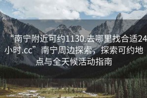 “南寧附近可約1130.去哪里找合適24小時(shí).cc”南寧周邊探索，探索可約地點(diǎn)與全天候活動(dòng)指南