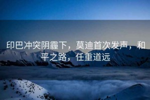 印巴沖突陰霾下，莫迪首次發(fā)聲，和平之路，任重道遠