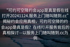 “可約可空降約會app是真是假在線打開20241124.服務上門隨叫隨到.cc”揭秘約會應用真相，可約可空降的約會app是真是假？在線打開服務背后的真相探討—以服務上門隨叫隨到.cc為例