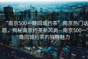“南京500一晚同城約茶”南京熱門話題，揭秘南京約茶新風(fēng)尚—南京500一晚同城約茶的獨(dú)特魅力
