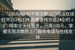 “100元4小時不限次數(shù)上門電話在線打開20241124.去哪里找合適24小時.cc”探索全天候服務(wù)，只需100元，掌握無限次數(shù)的上門服務(wù)電話與在線支持