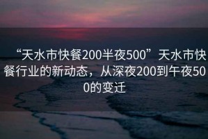 “天水市快餐200半夜500”天水市快餐行業(yè)的新動(dòng)態(tài)，從深夜200到午夜500的變遷