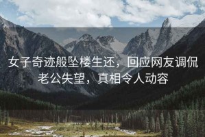 女子奇跡般墜樓生還，回應(yīng)網(wǎng)友調(diào)侃老公失望，真相令人動(dòng)容