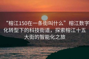 “榕江150在一條街叫什么”榕江數(shù)字化轉(zhuǎn)型下的科技街道，探索榕江十五大街的智能化之旅