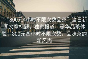 “800元4小時不限次數(shù)品茶”當(dāng)日新聞文章標(biāo)題，獨家報道，豪華品茶體驗，800元四小時不限次數(shù)，品味茶韻新風(fēng)尚