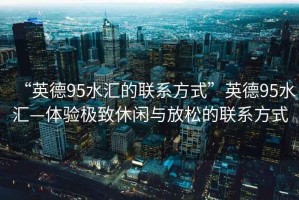 “英德95水匯的聯(lián)系方式”英德95水匯—體驗(yàn)極致休閑與放松的聯(lián)系方式