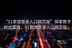 “51茶館登錄入口網(wǎng)頁版”探索數(shù)字時代茶館，51茶館登錄入口網(wǎng)頁版』