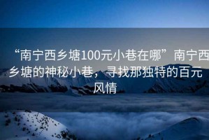 “南寧西鄉(xiāng)塘100元小巷在哪”南寧西鄉(xiāng)塘的神秘小巷，尋找那獨(dú)特的百元風(fēng)情