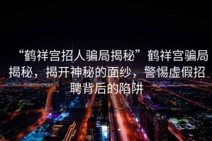 “鶴祥宮招人騙局揭秘”鶴祥宮騙局揭秘，揭開神秘的面紗，警惕虛假招聘背后的陷阱