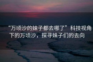 “萬(wàn)頃沙的妹子都去哪了”科技視角下的萬(wàn)頃沙，探尋妹子們的去向
