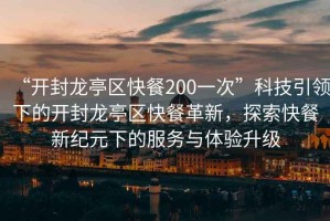 “開封龍亭區(qū)快餐200一次”科技引領(lǐng)下的開封龍亭區(qū)快餐革新，探索快餐新紀(jì)元下的服務(wù)與體驗(yàn)升級