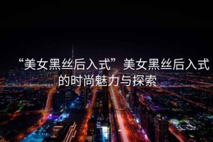 “美女黑絲后入式”美女黑絲后入式的時尚魅力與探索
