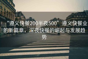 “遵義快餐200半夜500”遵義快餐業(yè)的新篇章，深夜快餐的崛起與發(fā)展趨勢