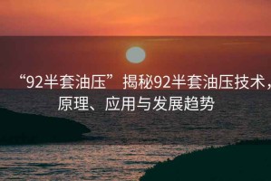 “92半套油壓”揭秘92半套油壓技術(shù)，原理、應(yīng)用與發(fā)展趨勢(shì)