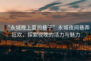“永城晚上耍的巷子”永城夜間巷弄狂歡，探索夜晚的活力與魅力
