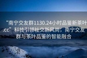“南寧交友群1130.24小時品鑒新茶葉.cc”科技引領社交新風尚，南寧交友群與茶葉品鑒的智能融合