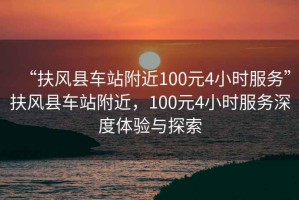“扶風(fēng)縣車站附近100元4小時(shí)服務(wù)”扶風(fēng)縣車站附近，100元4小時(shí)服務(wù)深度體驗(yàn)與探索