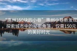 “惠州150塊的小巷”惠州小巷新發(fā)現(xiàn)，探索城市中的秘密角落，僅需150元的美好時光