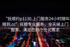“撫順約p1130.上門服務(wù)24小時(shí)隨叫隨到.cc”撫順專業(yè)服務(wù)，全天候上門服務(wù)，滿足您的個(gè)性化需求