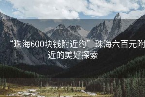 “珠海600塊錢附近約”珠海六百元附近的美好探索