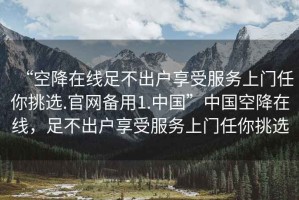 “空降在線足不出戶享受服務(wù)上門(mén)任你挑選.官網(wǎng)備用1.中國(guó)”中國(guó)空降在線，足不出戶享受服務(wù)上門(mén)任你挑選