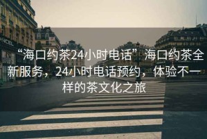 “?？诩s茶24小時(shí)電話”?？诩s茶全新服務(wù)，24小時(shí)電話預(yù)約，體驗(yàn)不一樣的茶文化之旅