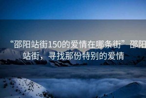 “邵陽(yáng)站街150的愛情在哪條街”邵陽(yáng)站街，尋找那份特別的愛情