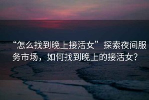 “怎么找到晚上接活女”探索夜間服務(wù)市場，如何找到晚上的接活女？