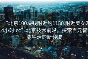 “北京100塊錢附近約1130.附近美女24小時(shí).cc”北京技術(shù)前沿，探索百元智能生活的新領(lǐng)域
