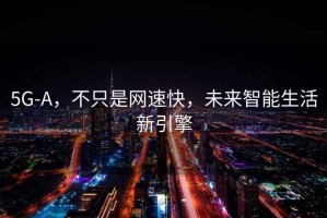 5G-A，不只是網(wǎng)速快，未來智能生活新引擎