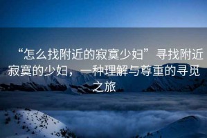 “怎么找附近的寂寞少婦”尋找附近寂寞的少婦，一種理解與尊重的尋覓之旅