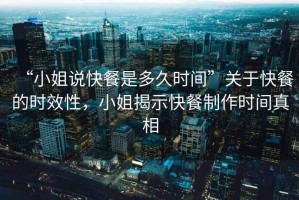 “小姐說快餐是多久時間”關(guān)于快餐的時效性，小姐揭示快餐制作時間真相