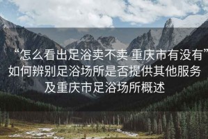 “怎么看出足浴賣(mài)不賣(mài) 重慶市有沒(méi)有”如何辨別足浴場(chǎng)所是否提供其他服務(wù)及重慶市足浴場(chǎng)所概述