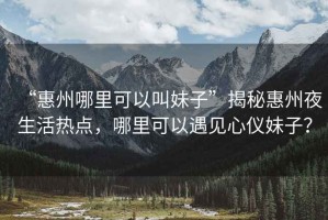 “惠州哪里可以叫妹子”揭秘惠州夜生活熱點，哪里可以遇見心儀妹子？