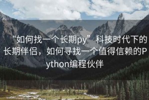 “如何找一個(gè)長(zhǎng)期py”科技時(shí)代下的長(zhǎng)期伴侶，如何尋找一個(gè)值得信賴的Python編程伙伴