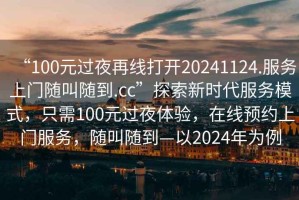 “100元過夜再線打開20241124.服務(wù)上門隨叫隨到.cc”探索新時(shí)代服務(wù)模式，只需100元過夜體驗(yàn)，在線預(yù)約上門服務(wù)，隨叫隨到—以2024年為例