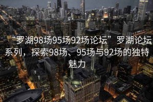 “羅湖98場95場92場論壇”羅湖論壇系列，探索98場、95場與92場的獨特魅力