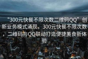 “300元快餐不限次數(shù)二維碼QQ”創(chuàng)新業(yè)務(wù)模式涌現(xiàn)，300元快餐不限次數(shù)，二維碼與QQ聯(lián)動打造便捷美食新體驗(yàn)