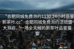 “合肥同城免費泡約1130.24小時品鑒新茶葉.cc”合肥同城免費泡約活動盛大開啟，一場全天候的新茶葉品鑒盛宴