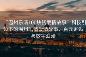 “溫州樂清100塊錢愛情故事”科技引領下的溫州樂清愛情故事，百元邂逅與數(shù)字浪漫
