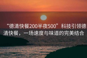 “德清快餐200半夜500”科技引領(lǐng)德清快餐，一場速度與味道的完美結(jié)合
