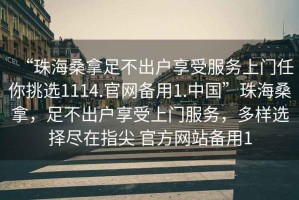 “珠海桑拿足不出戶享受服務(wù)上門任你挑選1114.官網(wǎng)備用1.中國”珠海桑拿，足不出戶享受上門服務(wù)，多樣選擇盡在指尖 官方網(wǎng)站備用1