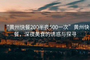 “黃州快餐200半夜500一次”黃州快餐，深夜美食的誘惑與探尋