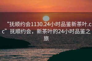 “撫順約會(huì)1130.24小時(shí)品鑒新茶葉.cc”撫順約會(huì)，新茶葉的24小時(shí)品鑒之旅