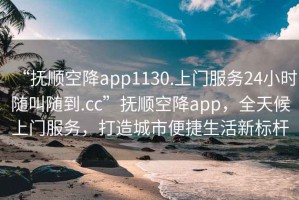“撫順空降app1130.上門服務24小時隨叫隨到.cc”撫順空降app，全天候上門服務，打造城市便捷生活新標桿