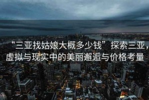 “三亞找姑娘大概多少錢”探索三亞，虛擬與現(xiàn)實中的美麗邂逅與價格考量